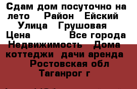 Сдам дом посуточно на лето. › Район ­ Ейский › Улица ­ Грушовая › Цена ­ 3 000 - Все города Недвижимость » Дома, коттеджи, дачи аренда   . Ростовская обл.,Таганрог г.